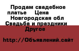 Продам свадебное платье. › Цена ­ 7 000 - Новгородская обл. Свадьба и праздники » Другое   